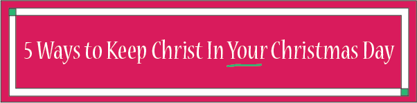 5 Ways to Keep Christ In Your Christmas Day